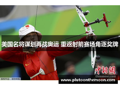 美国名将谋划再战奥运 重返射箭赛场角逐奖牌
