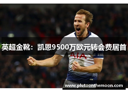英超金靴：凯恩9500万欧元转会费居首